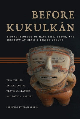 Before Kukulk?n: Bioarchaeology of Maya Life, Death, and Identity at Classic Period Yaxun? by Tiesler, Vera