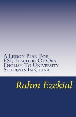 A Lesson Plan For ESL Teachers Of Oral English To University Students In China: Interesting, Entertaining Ways To Get Your Students Talking And Engage by Ezekial, Rahm