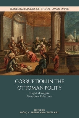 Corruption in the Ottoman Polity: Empirical Insights, Conceptual Reflections by Ergene, Boğaç A.