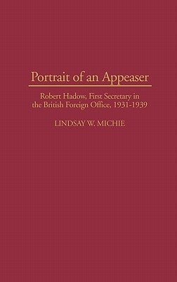 Portrait of an Appeaser: Robert Hadow, First Secretary in the British Foreign Office, 1931-1939 by Michie, Lindsay