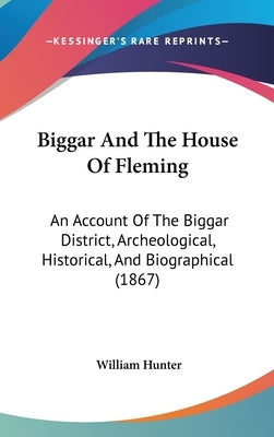 Biggar And The House Of Fleming: An Account Of The Biggar District, Archeological, Historical, And Biographical (1867) by Hunter, William