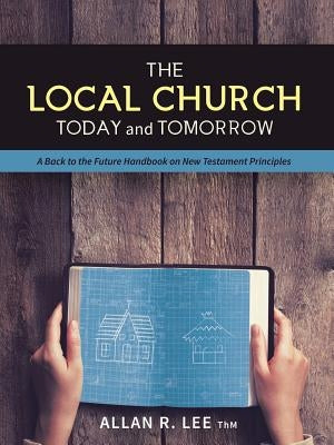 The Local Church Today and Tomorrow: A Back to the Future Handbook on New Testament Principles by Lee, Thm Allan R.