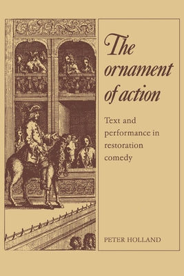 The Ornament of Action: Text and Performance in Restoration Comedy by Holland, Peter