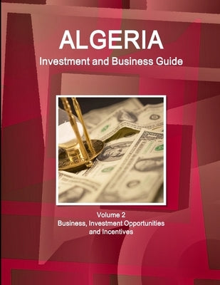 Algeria Investment and Business Guide Volume 2 Business, Investment Opportunities and Incentives by Ibp, Inc
