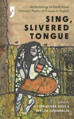 Sing, Slivered Tongue: An Anthology of South Asian Women's Poetry of Trauma in English by Jussawalla, Feroza