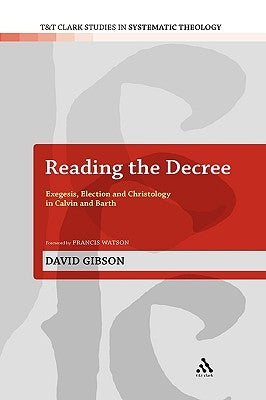 Reading the Decree: Exegesis, Election and Christology in Calvin and Barth by Gibson, David