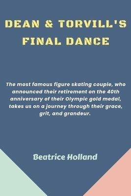 Dean & Torvill's Final Dance: The most famous figure skating couple, who announced their retirement on the 40th anniversary of their Olympic gold me by Holland, Beatrice