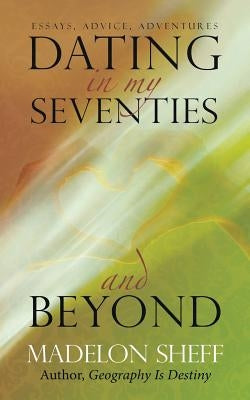 Dating in My Seventies and Beyond: Essays, Advice, Adventures by Sheff, Madelon
