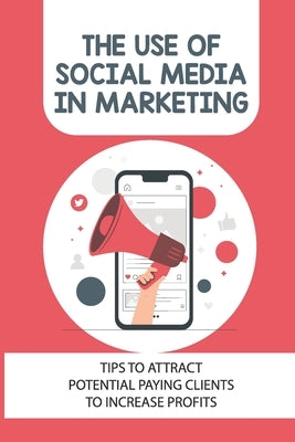 The Use Of Social Media In Marketing: Tips To Attract Potential Paying Clients To Increase Profits: How To Do Social Media Marketing by Voeltner, Paris
