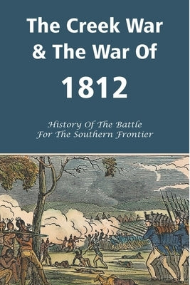 The Creek War & The War Of 1812: History Of The Battle For The Southern Frontier: History Of War Of 1812 by Lindenpitz, Lona