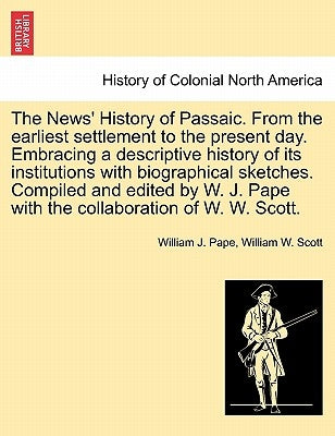 The News' History of Passaic. from the Earliest Settlement to the Present Day. Embracing a Descriptive History of Its Institutions with Biographical S by Pape, William J.