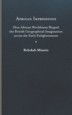 African Impressions: How African Worldviews Shaped the British Geographical Imagination Across the Early Enlightenment by Mitsein, Rebekah