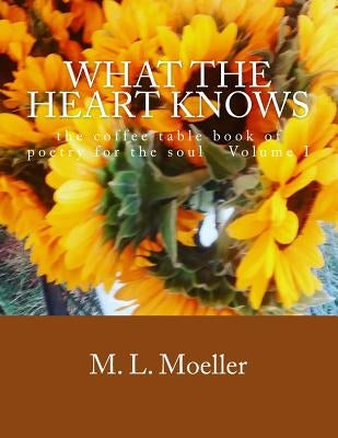 What the Heart Knows: the coffee table book of poetry for the soul Volume I by Moeller, M. L.