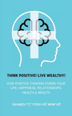 Think Positive! Live Wealthy! by Hē Waw Hē, Yahweh Yodh