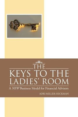 The Keys to the Ladies' Room: A New Business Model for Financial Advisors by Miller-Heckman, Adri