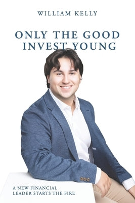 Only the Good Invest Young: A New Financial Leader Starts the Fire by Kelly, William