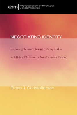 Negotiating Identity: Exploring Tensions Between Being Hakka and Being Christian in Northwestern Taiwan by Christofferson, Ethan