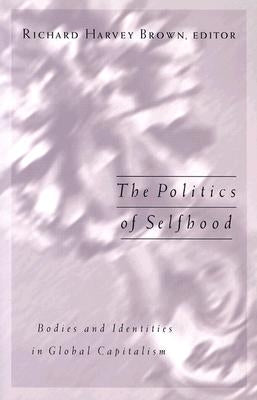 The Politics of Selfhood: Bodies and Identities in Global Capitalism by Brown, Richard Harvey