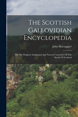 The Scottish Gallovidian Encyclopedia: Or The Original Antiquated And Natural Curiosities Of The South Of Scotland by Mactaggart, John