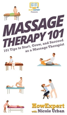 Massage Therapy 101: 101 Tips to Start, Grow, and Succeed as a Massage Therapist by Howexpert