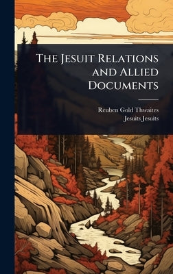The Jesuit Relations and Allied Documents by Thwaites, Reuben Gold