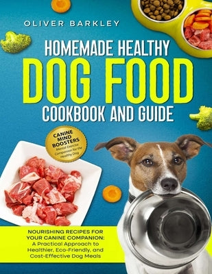 Homemade Healthy Dog Food Cookbook and Guide: NOURISHING RECIPES FOR YOUR CANINE COMPANION: A Practical Approach to Healthier, Eco-Friendly, and Cost- by Barkley, Oliver