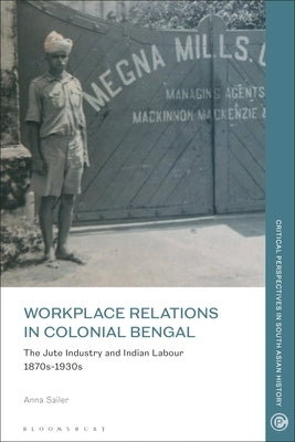 Workplace Relations in Colonial Bengal: The Jute Industry and Indian Labour 1870s-1930s by Sailer, Anna