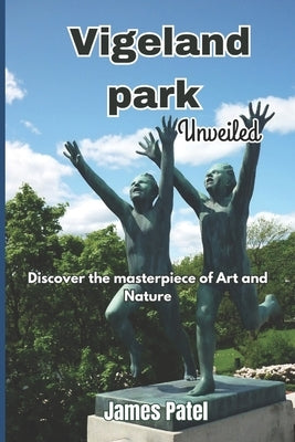 Vigeland Park Unveiled: Discover the Masterpiece of Art and Nature by Patel, James
