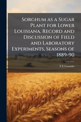 Sorghum as a Sugar Plant for Lower Louisiana. Record and Discussion of Field and Laboratory Experiments, Seasons of 1889-90 by Coombs, F. E.