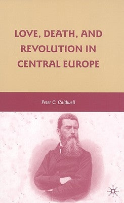 Love, Death, and Revolution in Central Europe: Ludwig Feuerbach, Moses Hess, Louise Dittmar, Richard Wagner by Caldwell, Peter C.