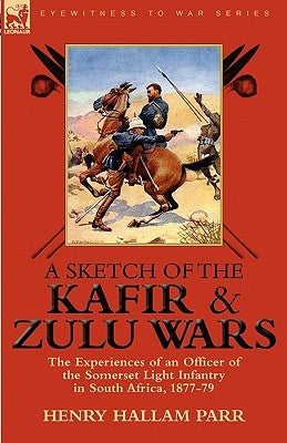 A Sketch of the Kafir and Zulu Wars: the Experiences of an Officer of the Somerset Light Infantry in South Africa, 1877-79 by Parr, Henry Hallam