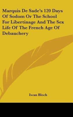 Marquis De Sade's 120 Days Of Sodom Or The School For Libertinage And The Sex Life Of The French Age Of Debauchery by Bloch, Iwan