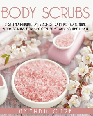 Body Scrubs: Easy And Natural DIY Recipes To Make Homemade Body Scrubs For Smooth, Soft And Youthful Skin by Care, Amanda