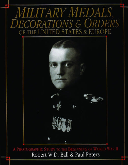 Military Medals, Decorations, and Orders of the United States and Europe: A Photographic Study to the Beginning of WWII by Ball, Robert W. D.