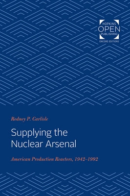 Supplying the Nuclear Arsenal: American Production Reactors, 1942-1992 by Carlisle, Rodney P.