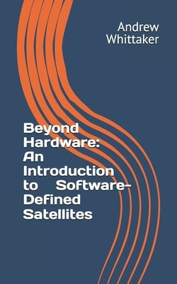 Beyond Hardware: An Introduction to Software-Defined Satellites by Whittaker, Andrew P.