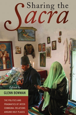 Sharing the "Sacra": The Politics and Pragmatics of Intercommunal Relations Around Holy Places by Bowman, Glenn