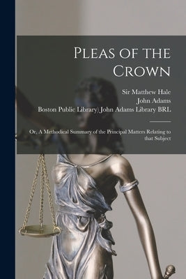 Pleas of the Crown: or, A Methodical Summary of the Principal Matters Relating to That Subject by Hale, Matthew