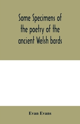 Some specimens of the poetry of the ancient Welsh bards. Translated into English, with explanatory notes on the historical passages, and a short accou by Evans, Evan