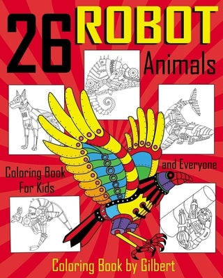 26 Robot Animals Coloring Book: 26 Totally Awesome Coloring Pages Robot Coloring Book for Boys and Kids Coloring Books Ages 4-8, 9-12 Boys, Girls and by Gilbert, Kid Coloring Book