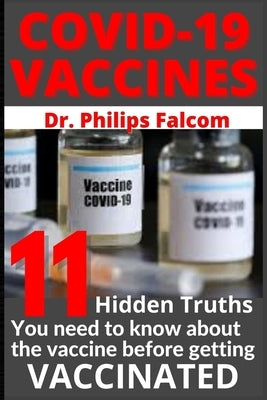 Covid-19 Vaccines 11 Hidden Truths You Need to Know about the Vaccine Before Getting Vaccinated - Dr. Philips Falcom by Falcom, Philips
