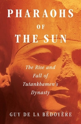 Pharaohs of the Sun: The Rise and Fall of Tutankhamun's Dynasty by de la Bédoyère, Guy
