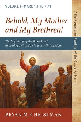 Behold, My Mother and My Brethren!: The Beginning of the Gospel and Becoming a Christian in (Post) Christendom: Volume I--Mark 1:1 to 4:41 by Christman, Bryan M.