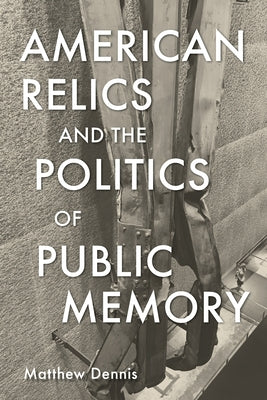 American Relics and the Politics of Public Memory by Dennis, Matthew