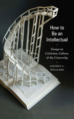 How to Be an Intellectual: Essays on Criticism, Culture, and the University by Williams, Jeffrey J.