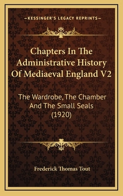 Chapters In The Administrative History Of Mediaeval England V2: The Wardrobe, The Chamber And The Small Seals (1920) by Tout, Frederick Thomas