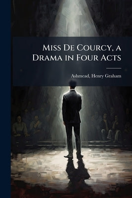 Miss De Courcy, a Drama in Four Acts by Ashmead, Henry Graham