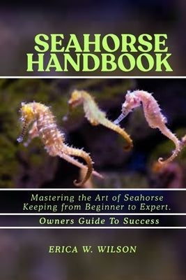Seahorse Handbook: Mastering the Art of Seahorse Keeping from Beginner to Expert. by W. Wilson, Erica