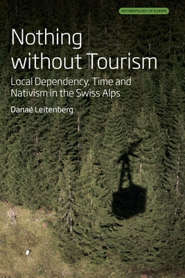 Nothing Without Tourism: Local Dependency, Time and Nativism in the Swiss Alps by Leitenberg, Danaé
