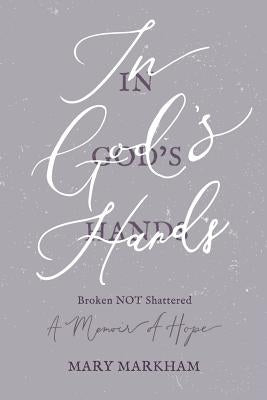 In God's Hands: Broken Not Shattered - A Memoir of Hope by Markham, Mary